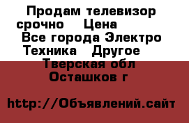 Продам телевизор срочно  › Цена ­ 3 000 - Все города Электро-Техника » Другое   . Тверская обл.,Осташков г.